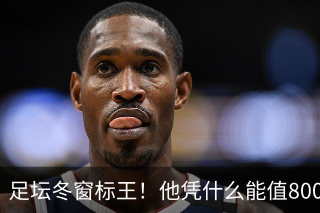 足坛冬窗标王！他凭什么能值8000万欧？