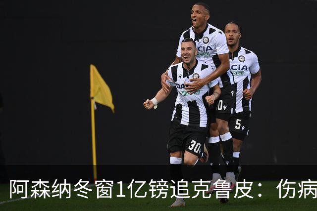 阿森纳冬窗1亿镑追克鲁皮：伤病风险下的争冠豪赌