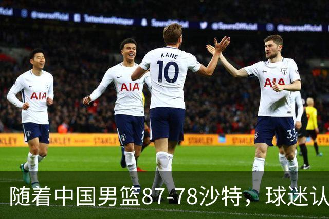 随着中国男篮87-78沙特，球迷认清3个事实，这水平夺冠有困难